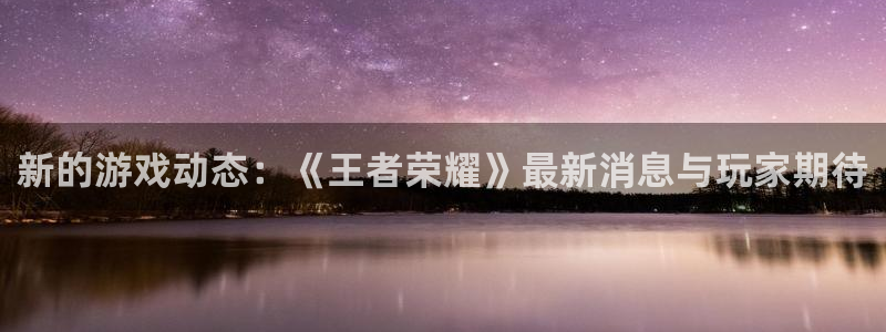 鼎点娱乐怎么注册：新的游戏动态：《王者荣耀》最新消息与玩家期