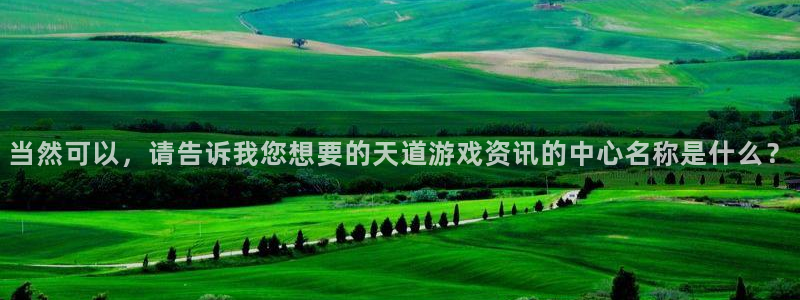鼎点娱乐直属：当然可以，请告诉我您想要的天道游戏资讯的中心名